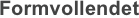     Formvollendet